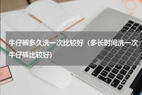 牛仔裤多久洗一次比较好（多长时间洗一次牛仔裤比较好）