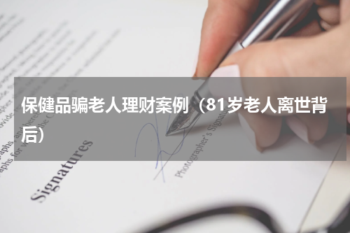 保健品骗老人理财案例（81岁老人离世背后）