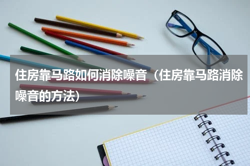 住房靠马路如何消除噪音（住房靠马路消除噪音的方法）