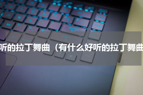 好听的拉丁舞曲（有什么好听的拉丁舞曲）