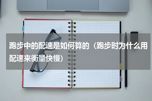 跑步中的配速是如何算的（跑步时为什么用配速来衡量快慢）