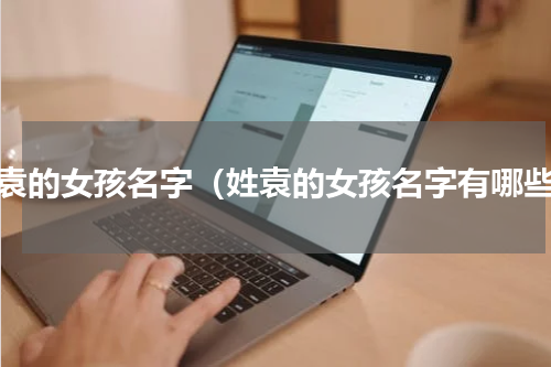 姓袁的女孩名字（姓袁的女孩名字有哪些）