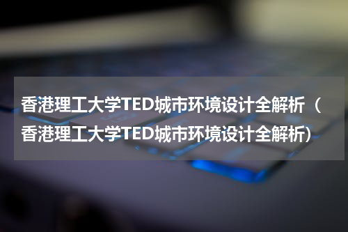 香港理工大学TED城市环境设计全解析（香港理工大学TED城市环境设计全解析）