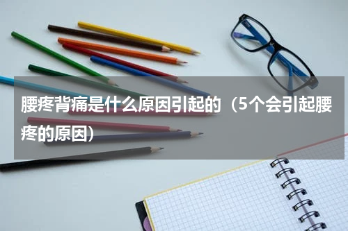 腰疼背痛是什么原因引起的（5个会引起腰疼的原因）