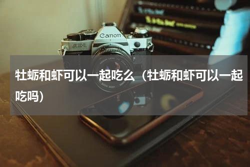 牡蛎和虾可以一起吃么（牡蛎和虾可以一起吃吗）