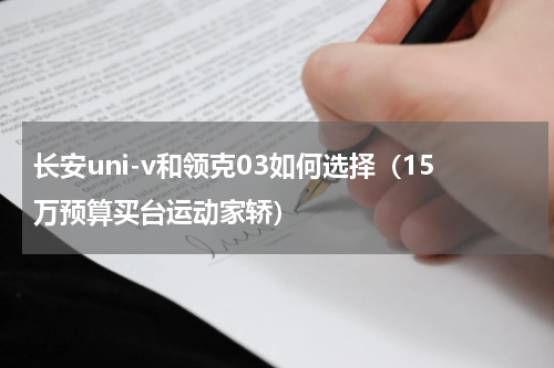 长安uni-v和领克03如何选择（15万预算买台运动家轿）