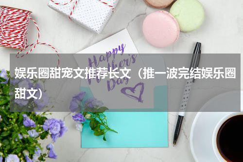 娱乐圈甜宠文推荐长文（推一波完结娱乐圈甜文）