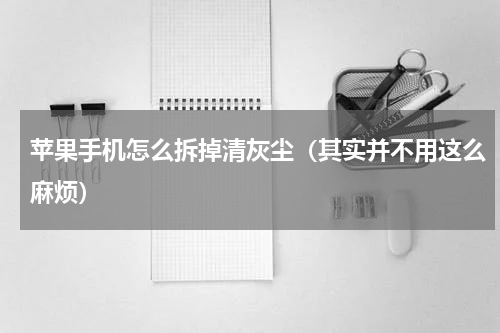 苹果手机怎么拆掉清灰尘（其实并不用这么麻烦）