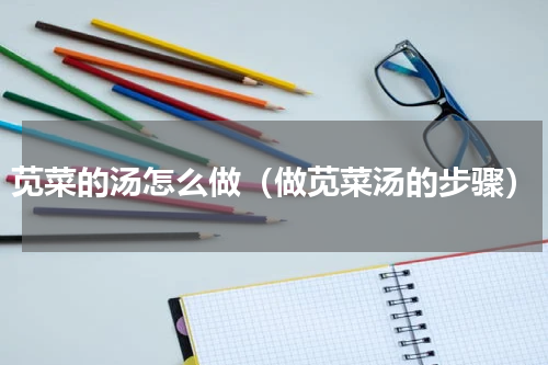 苋菜的汤怎么做（做苋菜汤的步骤）