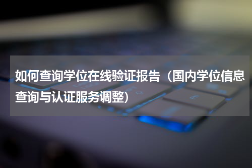 如何查询学位在线验证报告（国内学位信息查询与认证服务调整）