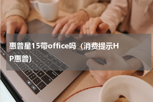 惠普星15带office吗（消费提示HP惠普）