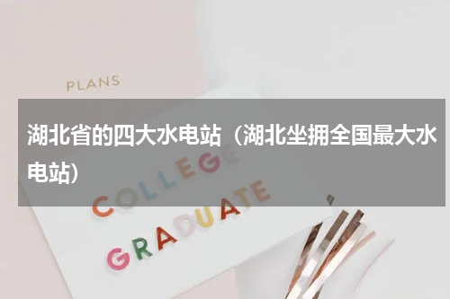 湖北省的四大水电站（湖北坐拥全国最大水电站）