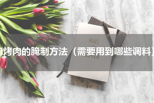 腌烤肉的腌制方法（需要用到哪些调料）