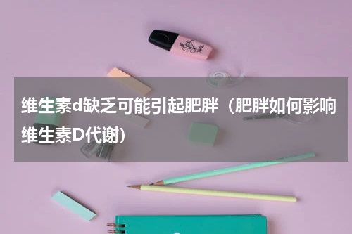 维生素d缺乏可能引起肥胖（肥胖如何影响维生素D代谢）