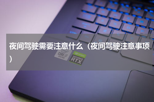 夜间驾驶需要注意什么（夜间驾驶注意事项）