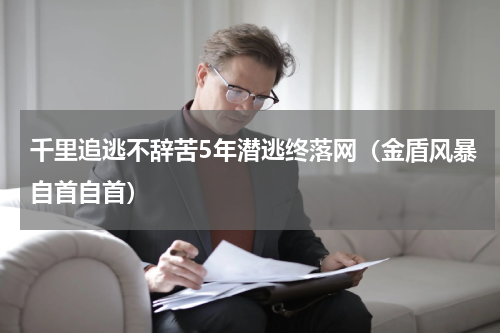 千里追逃不辞苦5年潜逃终落网（金盾风暴自首自首）