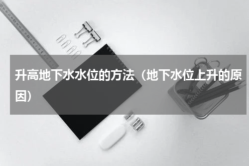升高地下水水位的方法（地下水位上升的原因）
