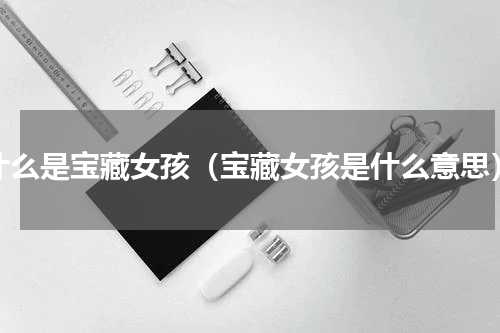 什么是宝藏女孩（宝藏女孩是什么意思）
