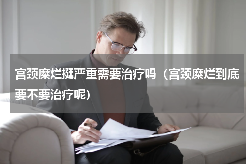 宫颈糜烂挺严重需要治疗吗（宫颈糜烂到底要不要治疗呢）