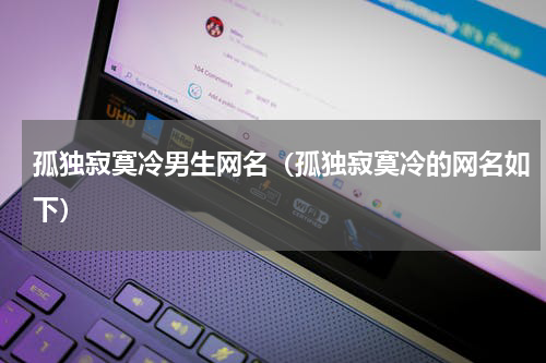 孤独寂寞冷男生网名（孤独寂寞冷的网名如下）