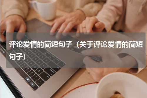 评论爱情的简短句子（关于评论爱情的简短句子）