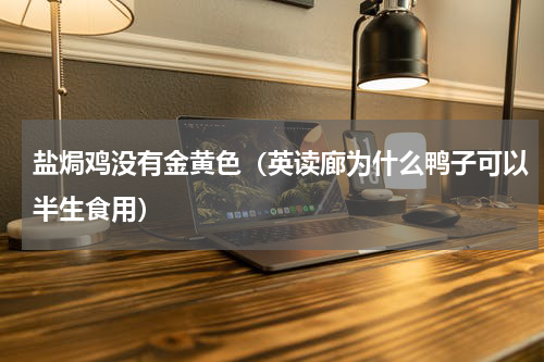 盐焗鸡没有金黄色（英读廊为什么鸭子可以半生食用）