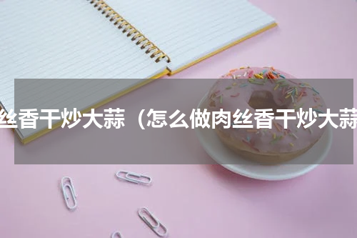 肉丝香干炒大蒜（怎么做肉丝香干炒大蒜）