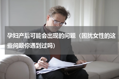 孕妇产后可能会出现的问题（困扰女性的这些问题你遇到过吗）