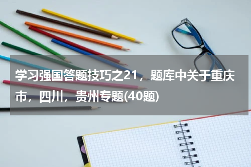 学习强国答题技巧之21，题库中关于重庆市，四川，贵州专题(40题)