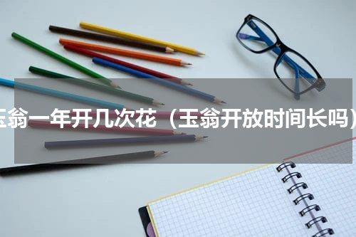 玉翁一年开几次花（玉翁开放时间长吗）