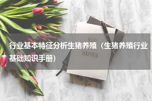 行业基本特征分析生猪养殖（生猪养殖行业基础知识手册）