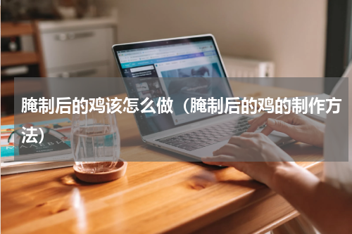 腌制后的鸡该怎么做（腌制后的鸡的制作方法）
