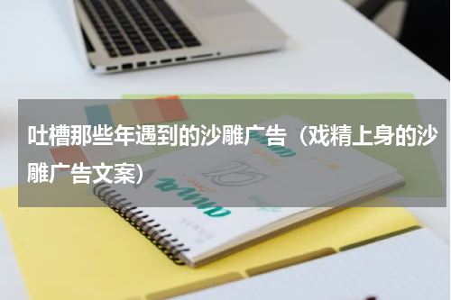 吐槽那些年遇到的沙雕广告（戏精上身的沙雕广告文案）