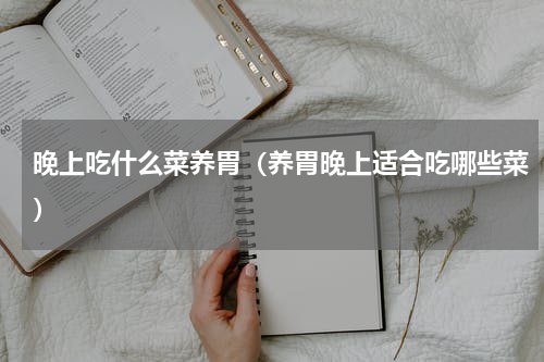 晚上吃什么菜养胃（养胃晚上适合吃哪些菜）