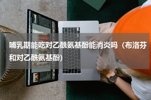 哺乳期能吃对乙酰氨基酚能消炎吗（布洛芬和对乙酰氨基酚）