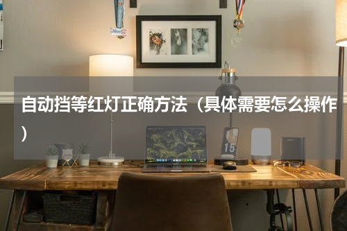 自动挡等红灯正确方法（具体需要怎么操作）