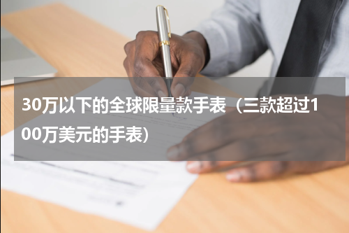 30万以下的全球限量款手表（三款超过100万美元的手表）