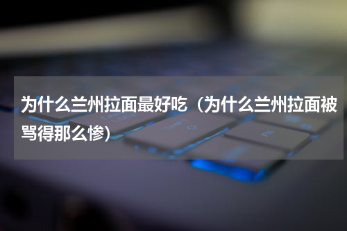 为什么兰州拉面最好吃（为什么兰州拉面被骂得那么惨）