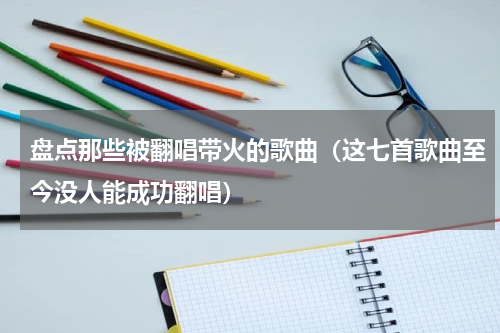 盘点那些被翻唱带火的歌曲（这七首歌曲至今没人能成功翻唱）