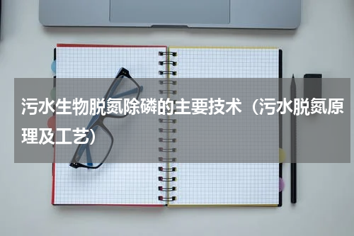 污水生物脱氮除磷的主要技术（污水脱氮原理及工艺）