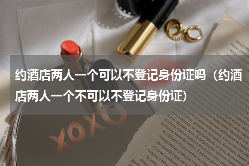 约酒店两人一个可以不登记身份证吗（约酒店两人一个不可以不登记身份证）