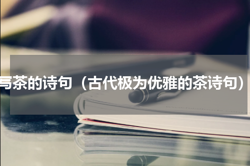 写茶的诗句（古代极为优雅的茶诗句）