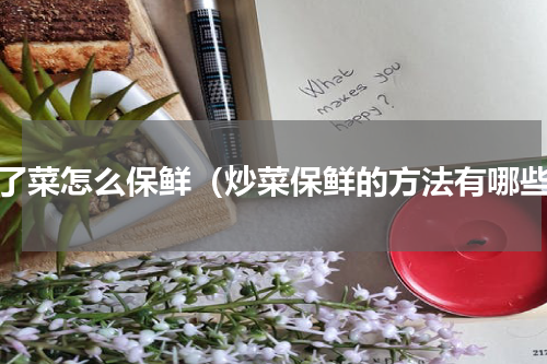 炒了菜怎么保鲜（炒菜保鲜的方法有哪些）