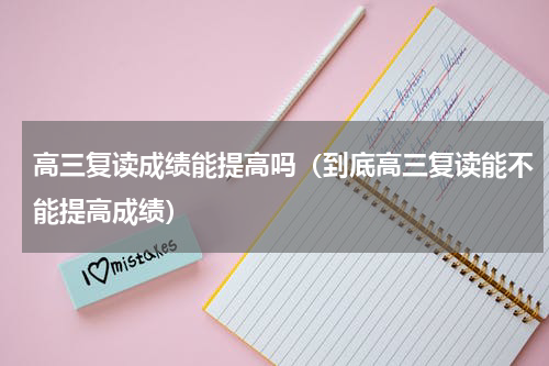 高三复读成绩能提高吗（到底高三复读能不能提高成绩）