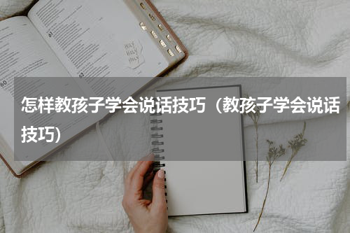 怎样教孩子学会说话技巧（教孩子学会说话技巧）