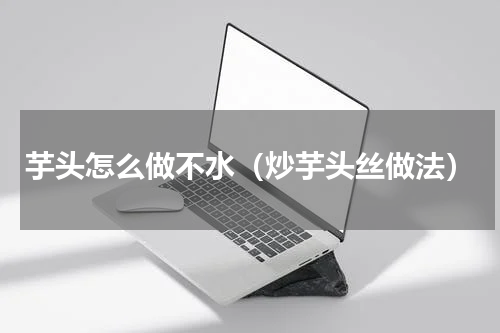 芋头怎么做不水（炒芋头丝做法）