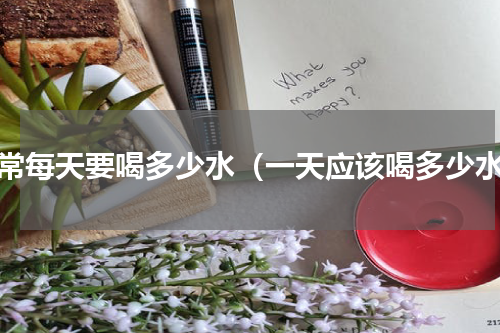 正常每天要喝多少水（一天应该喝多少水）