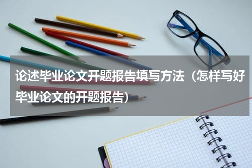 论述毕业论文开题报告填写方法（怎样写好毕业论文的开题报告）