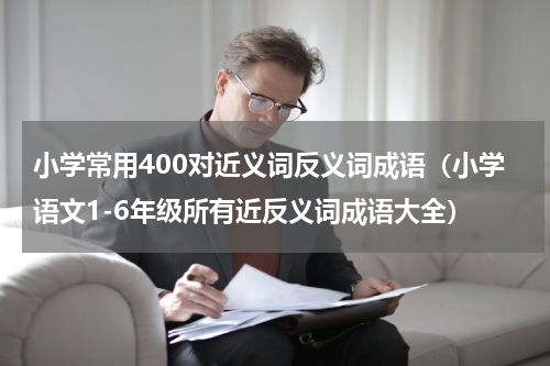 小学常用400对近义词反义词成语（小学语文1-6年级所有近反义词成语大全）