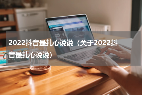 2022抖音最扎心说说（关于2022抖音最扎心说说）